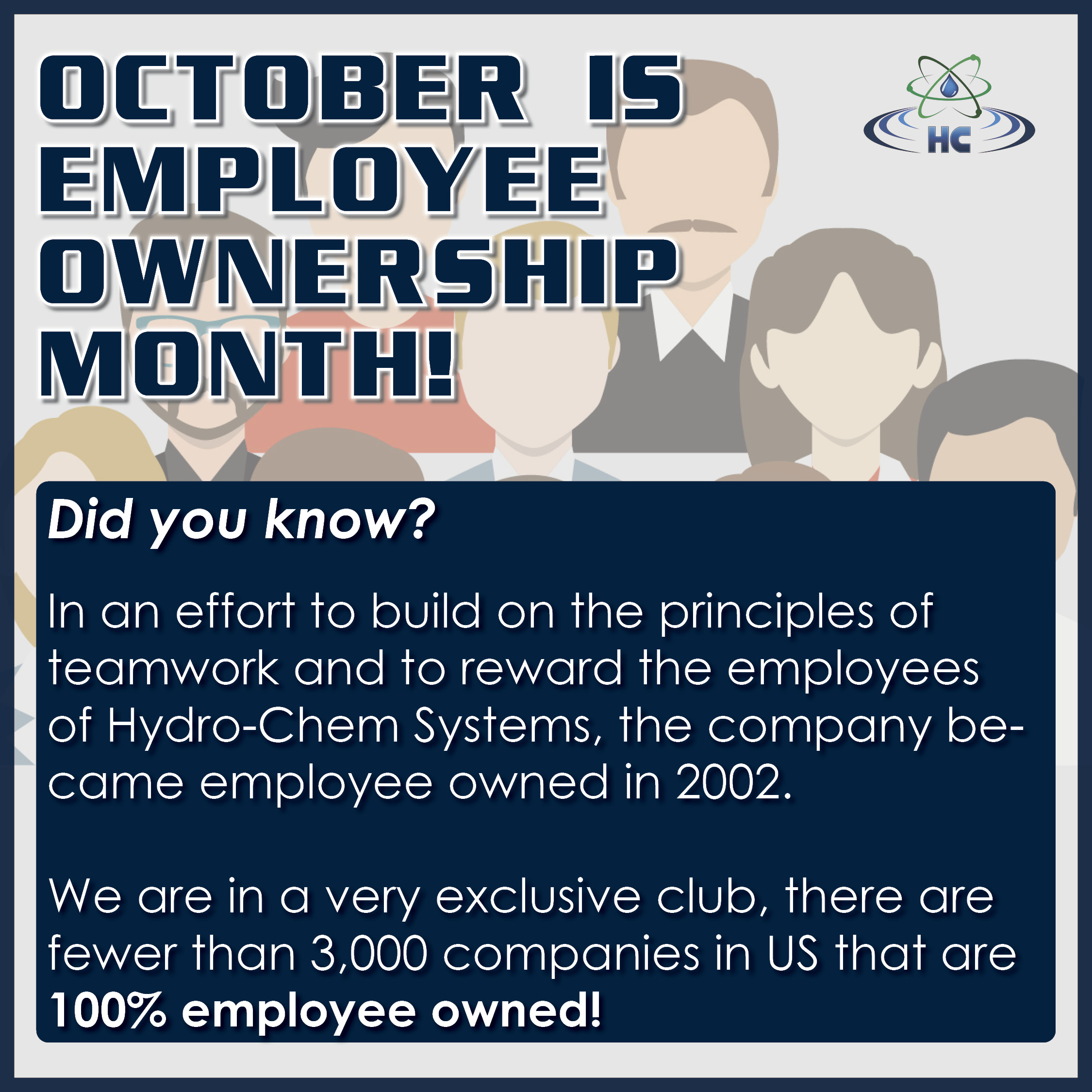 Did you know? In an effort to build on the principles of teamwork and to reward the employees of hydro-chem systems, the company became employee owned in 2002. We are in a very exclusive club, there are fewer than 3,000 companies in the US that are 100% employee owned. 